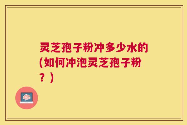 灵芝孢子粉冲多少水的(如何冲泡灵芝孢子粉?) 灵芝孢子粉冲多少水的(如何冲泡灵芝孢子粉?)