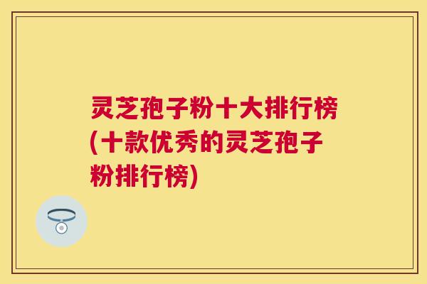 灵芝孢子粉十大排行榜(十款优秀的灵芝孢子粉排行榜) 灵芝孢子粉十大排行榜(十款优秀的灵芝孢子粉排行榜)