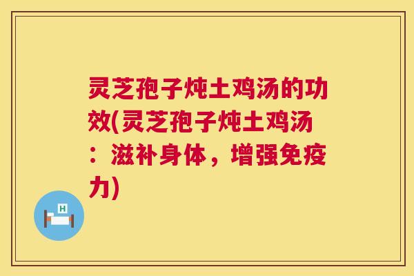 灵芝孢子炖土鸡汤的功效(灵芝孢子炖土鸡汤:滋补身体,增强免疫力) 灵芝孢子炖土鸡汤的功效(灵芝孢子炖土鸡汤:滋补身体,增强免疫力)