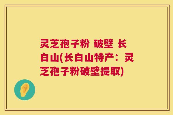 灵芝孢子粉 破壁 长白山(长白山特产：灵芝孢子粉破壁提取)