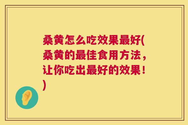 桑黄怎么吃效果好(桑黄的佳食用方法，让你吃出好的效果！)