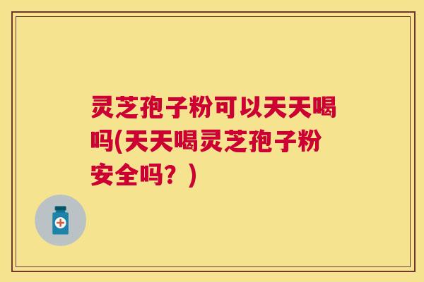 灵芝孢子粉可以天天喝吗(天天喝灵芝孢子粉安全吗？)