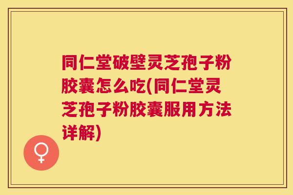 同仁堂破壁灵芝孢子粉胶囊怎么吃(同仁堂灵芝孢子粉胶囊服用方法详解) 同仁堂破壁灵芝孢子粉胶囊怎么吃(同仁堂灵芝孢子粉胶囊服用方法详解)