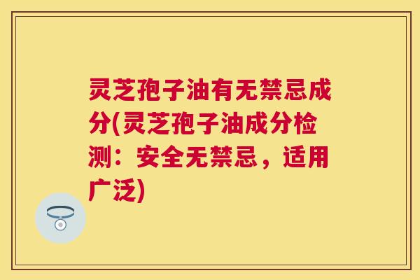 灵芝孢子油有无禁忌成分(灵芝孢子油成分检测：安全无禁忌，适用广泛)