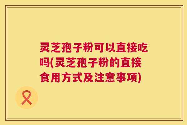 灵芝孢子粉可以直接吃吗(灵芝孢子粉的直接食用方式及注意事项) 灵芝孢子粉可以直接吃吗(灵芝孢子粉的直接食用方式及注意事项)