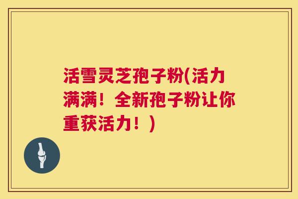 活雪灵芝孢子粉(活力满满!全新孢子粉让你重获活力!) 活雪灵芝孢子粉(活力满满!全新孢子粉让你重获活力!)