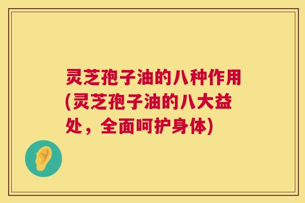 灵芝孢子油的八种作用(灵芝孢子油的八大益处,全面呵护身体) 灵芝孢子油的八种作用(灵芝孢子油的八大益处,全面呵护身体)