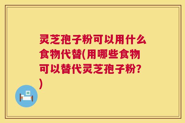 灵芝孢子粉可以用什么食物代替(用哪些食物可以替代灵芝孢子粉?) 灵芝孢子粉可以用什么食物代替(用哪些食物可以替代灵芝孢子粉?)