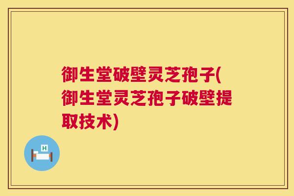 御生堂破壁灵芝孢子(御生堂灵芝孢子破壁提取技术) 御生堂破壁灵芝孢子(御生堂灵芝孢子破壁提取技术)