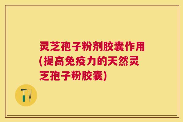 灵芝孢子粉剂胶囊作用(提高免疫力的天然灵芝孢子粉胶囊) 灵芝孢子粉剂胶囊作用(提高免疫力的天然灵芝孢子粉胶囊)