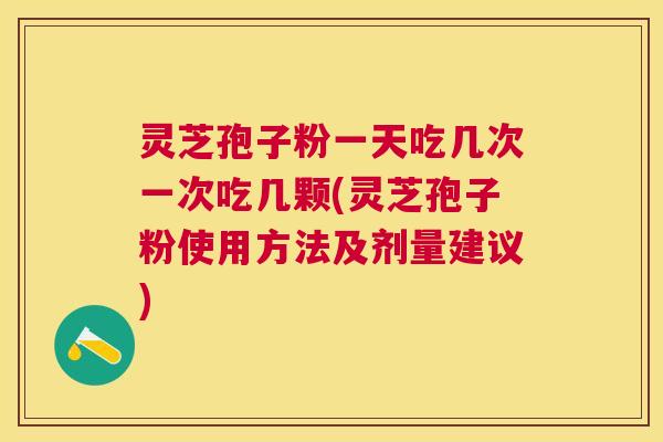 灵芝孢子粉一天吃几次一次吃几颗(灵芝孢子粉使用方法及剂量建议) 灵芝孢子粉一天吃几次一次吃几颗(灵芝孢子粉使用方法及剂量建议)
