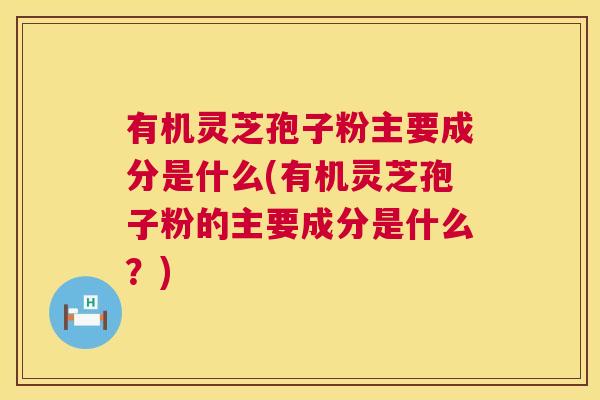 有机灵芝孢子粉主要成分是什么(有机灵芝孢子粉的主要成分是什么?) 有机灵芝孢子粉主要成分是什么(有机灵芝孢子粉的主要成分是什么?)