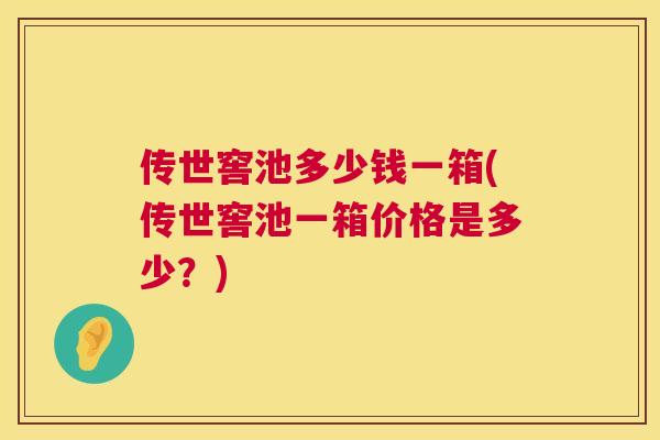 传世窖池多少钱一箱(传世窖池一箱价格是多少?) 传世窖池多少钱一箱(传世窖池一箱价格是多少?)
