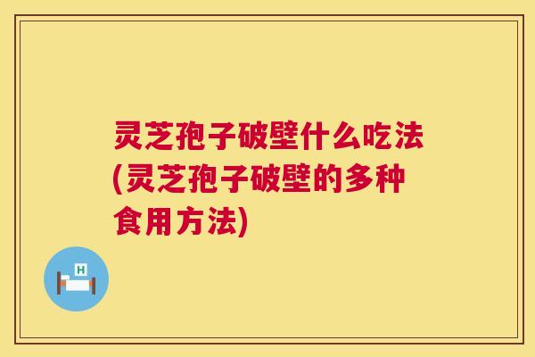 灵芝孢子破壁什么吃法(灵芝孢子破壁的多种食用方法) 灵芝孢子破壁什么吃法(灵芝孢子破壁的多种食用方法)