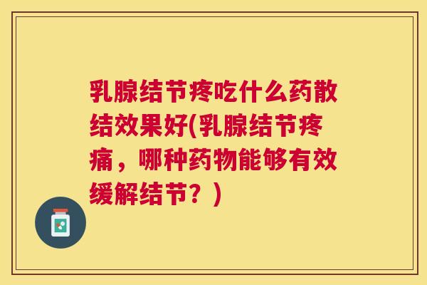 乳腺结节疼吃什么药散结效果好(乳腺结节,哪种能够有效缓解结节?) 乳腺结节疼吃什么药散结效果好(乳腺结节,哪种能够有效缓解结节?)