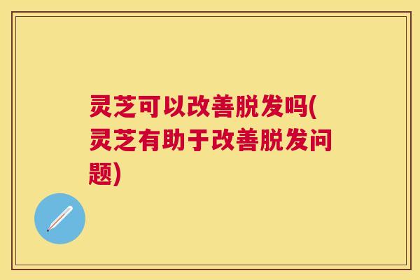 灵芝可以改善吗(灵芝有助于改善问题)