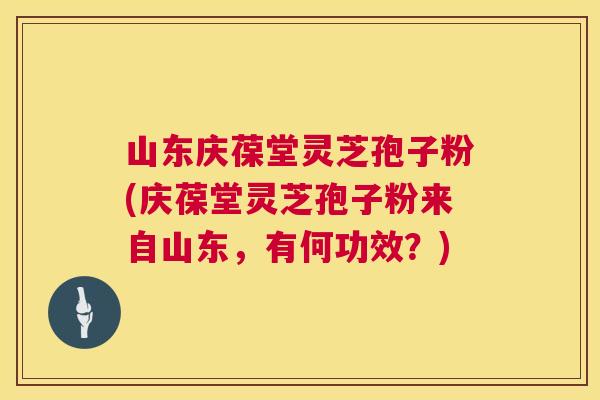山东庆葆堂灵芝孢子粉(庆葆堂灵芝孢子粉来自山东,有何功效?) 山东庆葆堂灵芝孢子粉(庆葆堂灵芝孢子粉来自山东,有何功效?)
