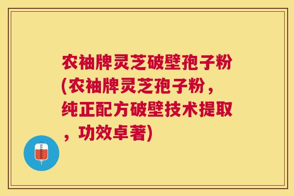农袖牌灵芝破壁孢子粉(农袖牌灵芝孢子粉，纯正配方破壁技术提取，功效卓著)