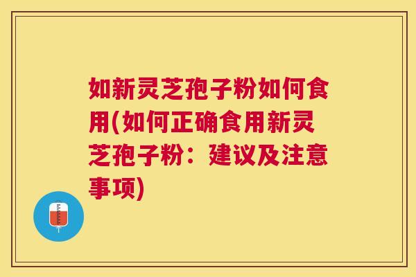 如新灵芝孢子粉如何食用(如何正确食用新灵芝孢子粉：建议及注意事项)