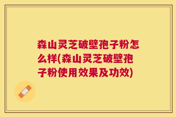 森山灵芝破壁孢子粉怎么样(森山灵芝破壁孢子粉使用效果及功效) 森山灵芝破壁孢子粉怎么样(森山灵芝破壁孢子粉使用效果及功效)