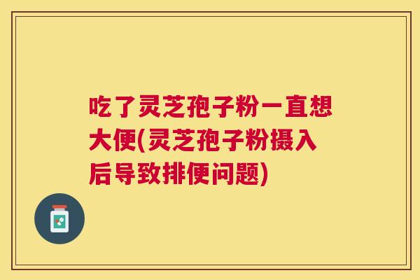 吃了灵芝孢子粉一直想大便(灵芝孢子粉摄入后导致排便问题)