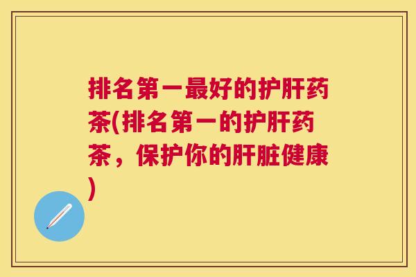 排名第一好的药茶(排名第一的药茶,保护你的健康) 排名第一好的药茶(排名第一的药茶,保护你的健康)