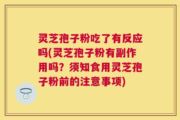 灵芝孢子粉吃了有反应吗(灵芝孢子粉有副作用吗?须知食用灵芝孢子粉前的注意事项) 灵芝孢子粉吃了有反应吗(灵芝孢子粉有副作用吗?须知食用灵芝孢子粉前的注意事项)