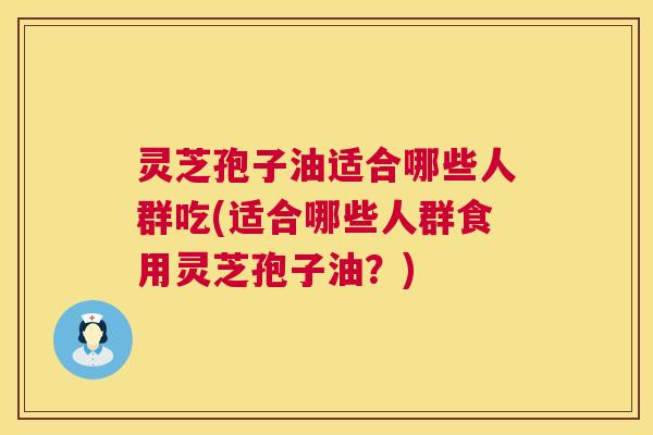 灵芝孢子油适合哪些人群吃(适合哪些人群食用灵芝孢子油?) 灵芝孢子油适合哪些人群吃(适合哪些人群食用灵芝孢子油?)