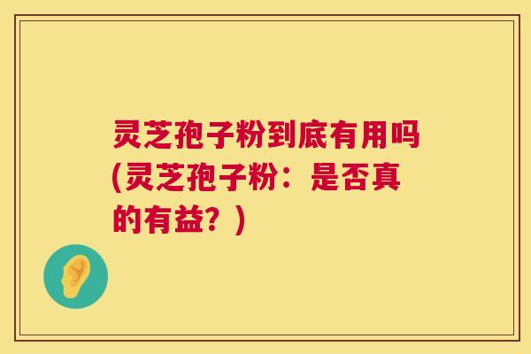 灵芝孢子粉到底有用吗(灵芝孢子粉：是否真的有益？)