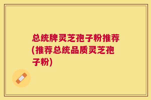 总统牌灵芝孢子粉推荐(推荐总统品质灵芝孢子粉) 总统牌灵芝孢子粉推荐(推荐总统品质灵芝孢子粉)
