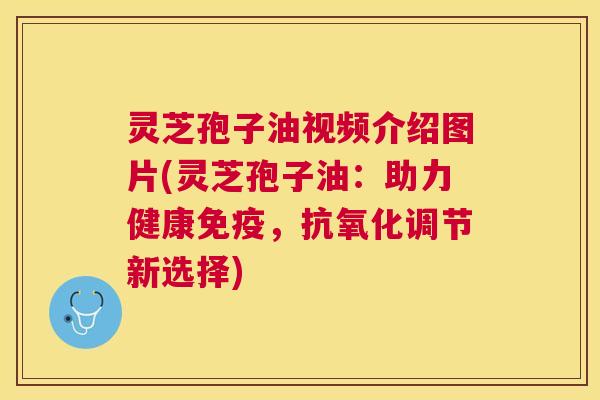 灵芝孢子油视频介绍图片(灵芝孢子油：助力健康免疫，调节新选择)