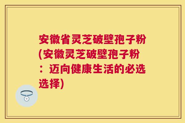 安徽省灵芝破壁孢子粉(安徽灵芝破壁孢子粉:迈向健康生活的必选选择) 安徽省灵芝破壁孢子粉(安徽灵芝破壁孢子粉:迈向健康生活的必选选择)
