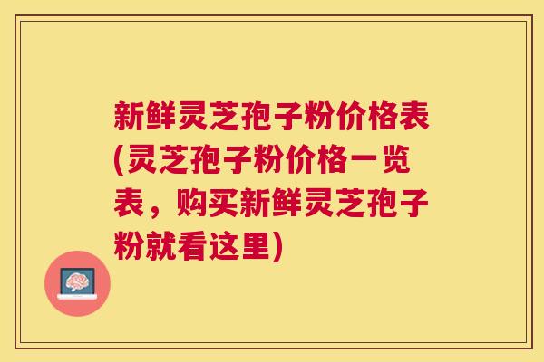 新鲜灵芝孢子粉价格表(灵芝孢子粉价格一览表，购买新鲜灵芝孢子粉就看这里)