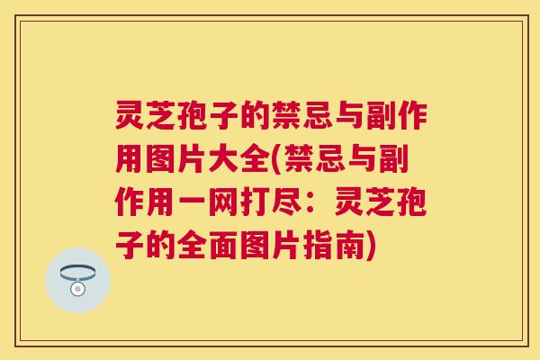 灵芝孢子的禁忌与副作用图片大全(禁忌与副作用一网打尽:灵芝孢子的全面图片指南) 灵芝孢子的禁忌与副作用图片大全(禁忌与副作用一网打尽:灵芝孢子的全面图片指南)
