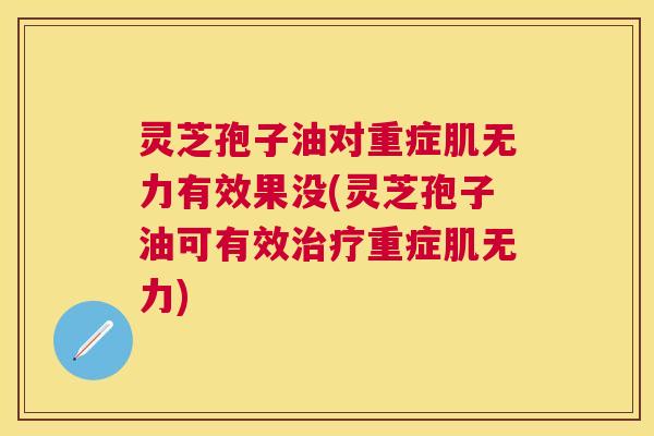灵芝孢子油对重症肌无力有效果没(灵芝孢子油可有效重症肌无力)