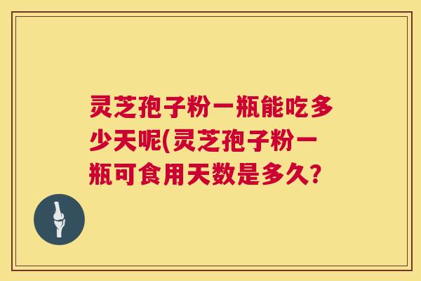 灵芝孢子粉一瓶能吃多少天呢(灵芝孢子粉一瓶可食用天数是多久？