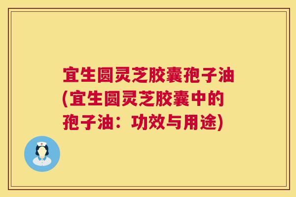 宜生圆灵芝胶囊孢子油(宜生圆灵芝胶囊中的孢子油:功效与用途) 宜生圆灵芝胶囊孢子油(宜生圆灵芝胶囊中的孢子油:功效与用途)