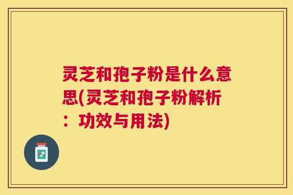 灵芝和孢子粉是什么意思(灵芝和孢子粉解析:功效与用法) 灵芝和孢子粉是什么意思(灵芝和孢子粉解析:功效与用法)