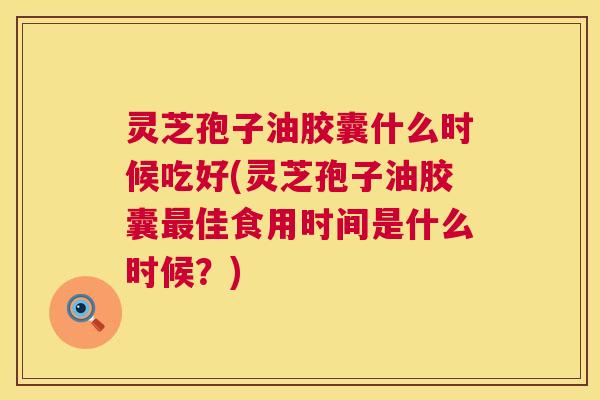 灵芝孢子油胶囊什么时候吃好(灵芝孢子油胶囊佳食用时间是什么时候?) 灵芝孢子油胶囊什么时候吃好(灵芝孢子油胶囊佳食用时间是什么时候?)