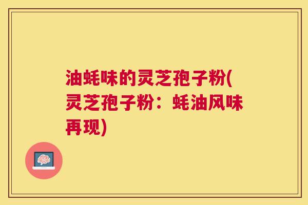 油蚝味的灵芝孢子粉(灵芝孢子粉:蚝油风味再现) 油蚝味的灵芝孢子粉(灵芝孢子粉:蚝油风味再现)