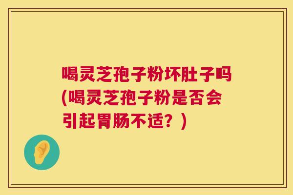 喝灵芝孢子粉坏肚子吗(喝灵芝孢子粉是否会引起不适？)