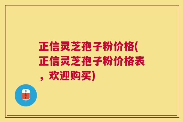 正信灵芝孢子粉价格(正信灵芝孢子粉价格表，欢迎购买)