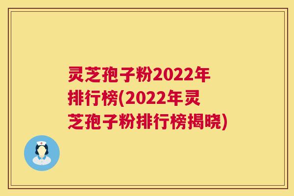 灵芝孢子粉2022年排行榜(2022年灵芝孢子粉排行榜揭晓) 灵芝孢子粉2022年排行榜(2022年灵芝孢子粉排行榜揭晓)