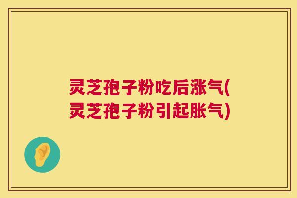 灵芝孢子粉吃后涨气(灵芝孢子粉引起胀气) 灵芝孢子粉吃后涨气(灵芝孢子粉引起胀气)