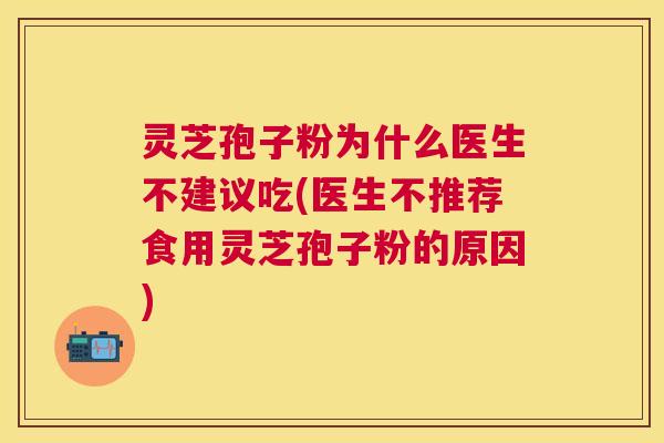 灵芝孢子粉为什么医生不建议吃(医生不推荐食用灵芝孢子粉的原因) 灵芝孢子粉为什么医生不建议吃(医生不推荐食用灵芝孢子粉的原因)