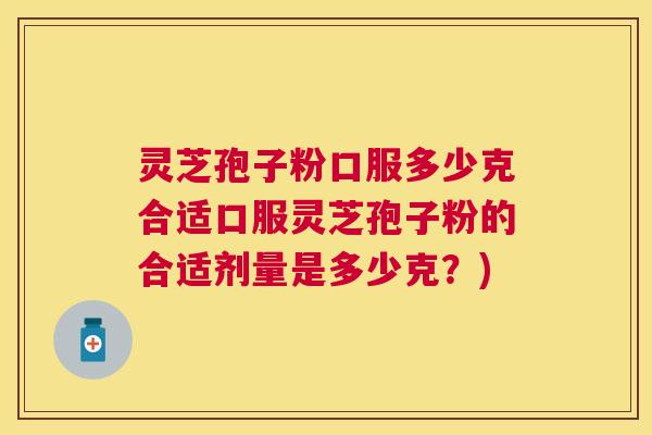 灵芝孢子粉口服多少克合适口服灵芝孢子粉的合适剂量是多少克？)