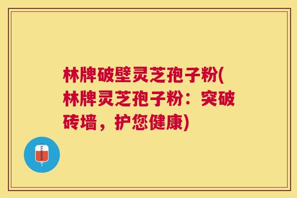 林牌破壁灵芝孢子粉(林牌灵芝孢子粉：突破砖墙，护您健康)