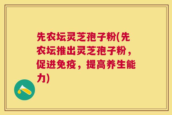 先农坛灵芝孢子粉(先农坛推出灵芝孢子粉，促进免疫，提高养生能力)