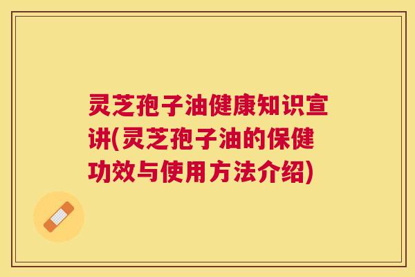 灵芝孢子油健康知识宣讲(灵芝孢子油的保健功效与使用方法介绍) 灵芝孢子油健康知识宣讲(灵芝孢子油的保健功效与使用方法介绍)