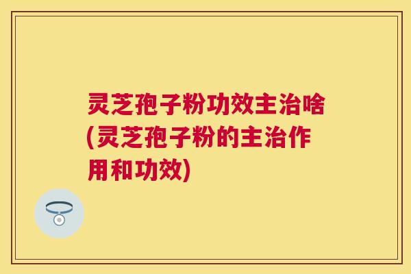 灵芝孢子粉功效主啥(灵芝孢子粉的主作用和功效) 灵芝孢子粉功效主啥(灵芝孢子粉的主作用和功效)